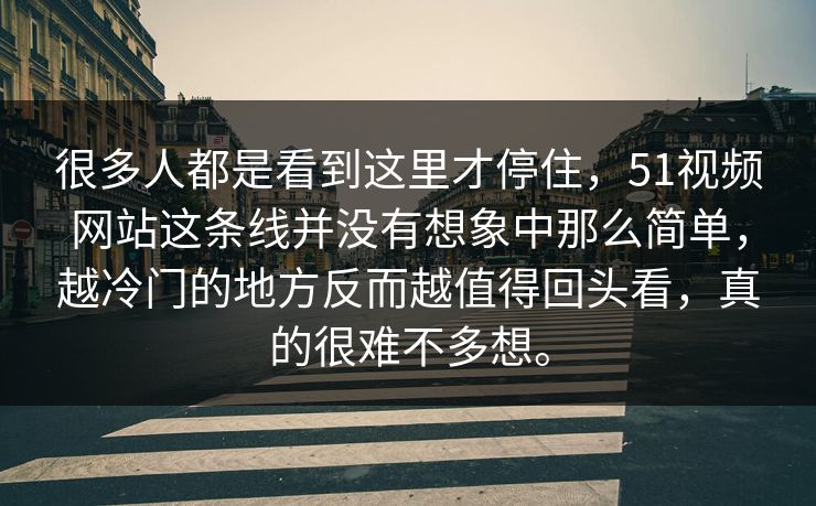 很多人都是看到这里才停住,51视频网站这条线并没有想象中那么简单,越冷门的地方反而越值得回头看,真的很难不多想。 很多人都是看到这里才停住,51视频网站这条线并没有想象中那么简单,越冷门的地方反而越值得回头看,真的很难不多想。
