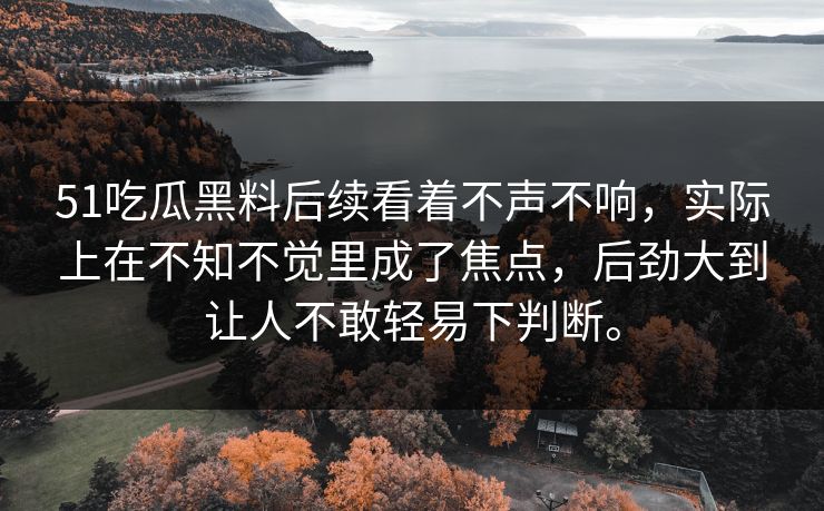 51吃瓜黑料后续看着不声不响,实际上在不知不觉里成了焦点,后劲大到让人不敢轻易下判断。 51吃瓜黑料后续看着不声不响,实际上在不知不觉里成了焦点,后劲大到让人不敢轻易下判断。