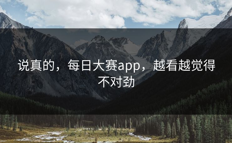 说真的,每日大赛app,越看越觉得不对劲 说真的,每日大赛app,越看越觉得不对劲