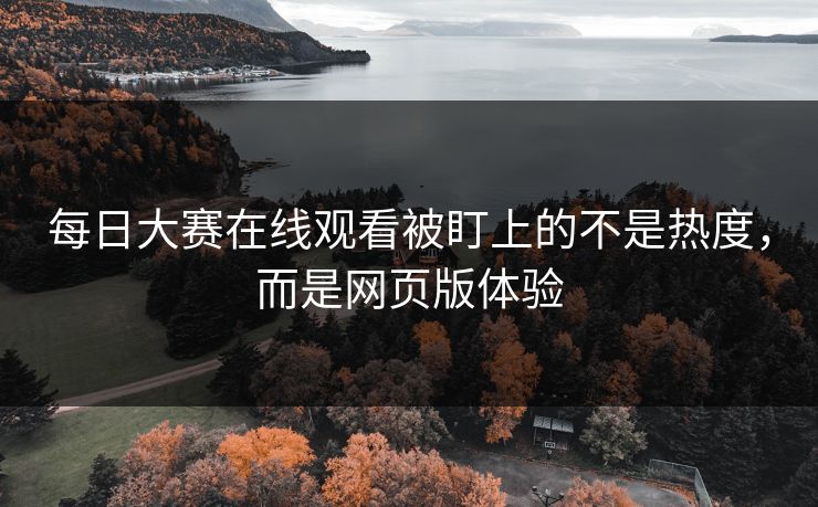 每日大赛在线观看被盯上的不是热度,而是网页版体验 每日大赛在线观看被盯上的不是热度,而是网页版体验