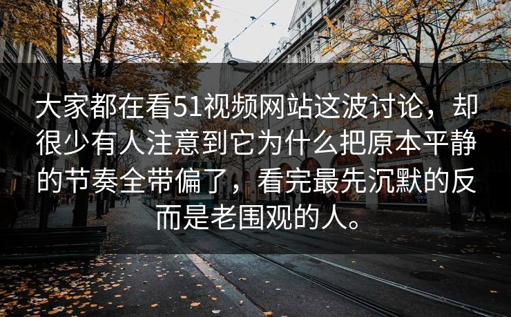 大家都在看51视频网站这波讨论,却很少有人注意到它为什么把原本平静的节奏全带偏了,看完最先沉默的反而是老围观的人。 大家都在看51视频网站这波讨论,却很少有人注意到它为什么把原本平静的节奏全带偏了,看完最先沉默的反而是老围观的人。