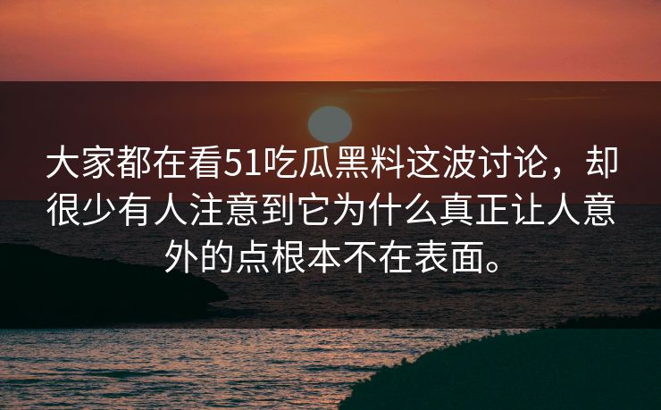 大家都在看51吃瓜黑料这波讨论,却很少有人注意到它为什么真正让人意外的点根本不在表面。 大家都在看51吃瓜黑料这波讨论,却很少有人注意到它为什么真正让人意外的点根本不在表面。