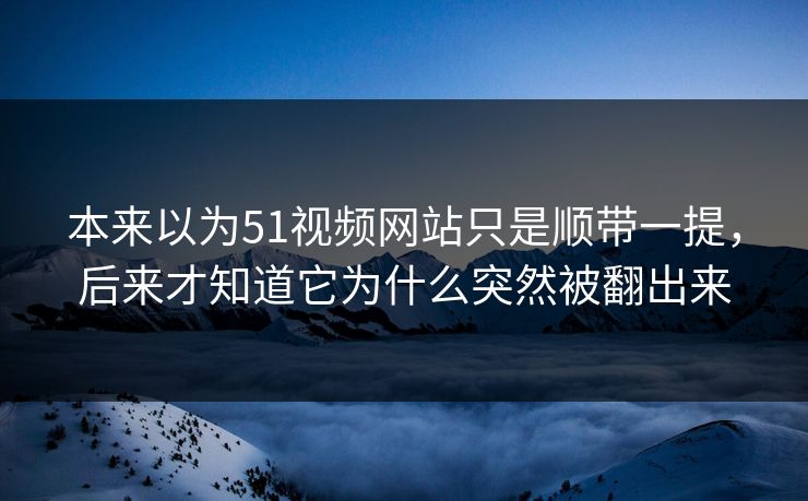 本来以为51视频网站只是顺带一提,后来才知道它为什么突然被翻出来 本来以为51视频网站只是顺带一提,后来才知道它为什么突然被翻出来