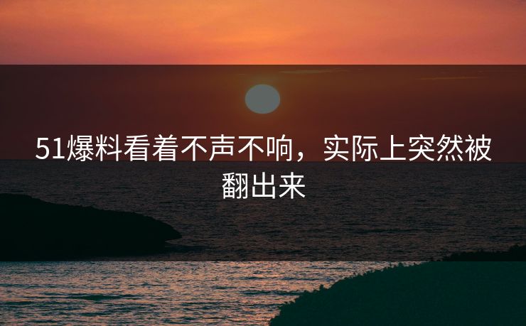 51爆料看着不声不响,实际上突然被翻出来 51爆料看着不声不响,实际上突然被翻出来