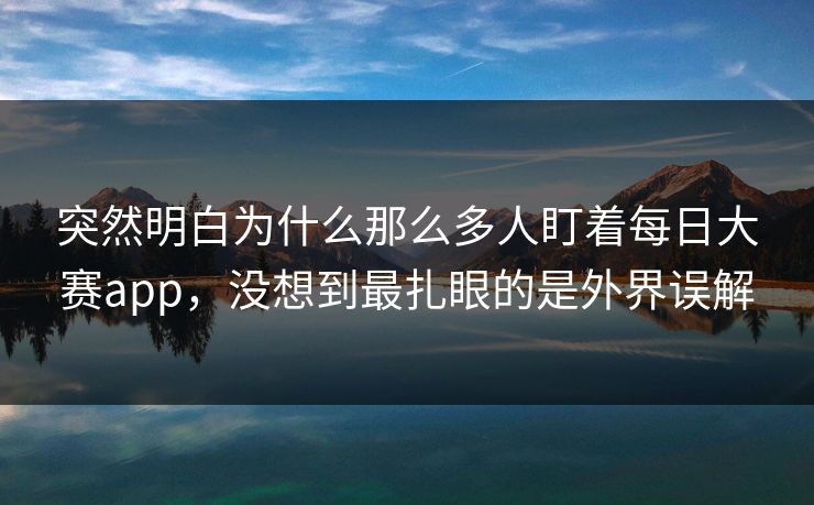 突然明白为什么那么多人盯着每日大赛app,没想到最扎眼的是外界误解 突然明白为什么那么多人盯着每日大赛app,没想到最扎眼的是外界误解