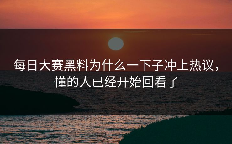 每日大赛黑料为什么一下子冲上热议,懂的人已经开始回看了 每日大赛黑料为什么一下子冲上热议,懂的人已经开始回看了