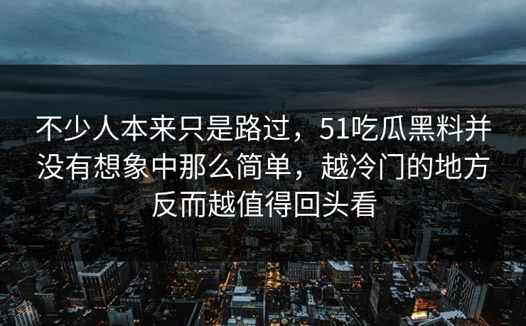 不少人本来只是路过，51吃瓜黑料并没有想象中那么简单，越冷门的地方反而越值得回头看