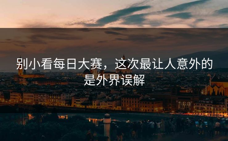 别小看每日大赛,这次最让人意外的是外界误解 别小看每日大赛,这次最让人意外的是外界误解