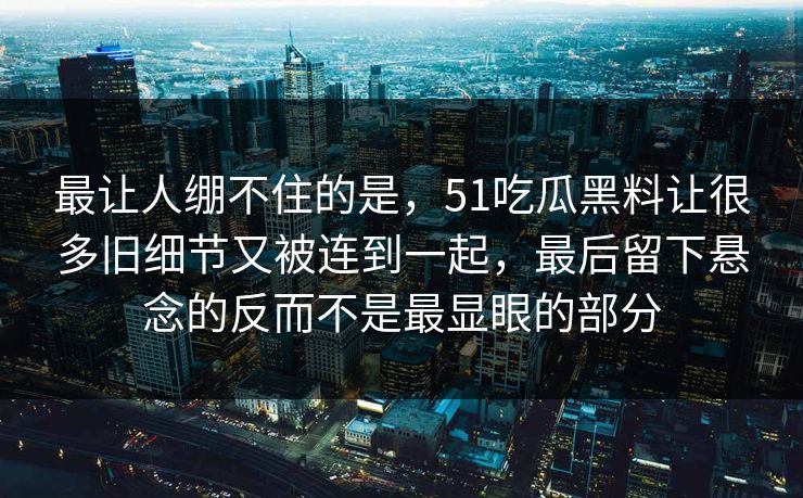 最让人绷不住的是，51吃瓜黑料让很多旧细节又被连到一起，最后留下悬念的反而不是最显眼的部分
