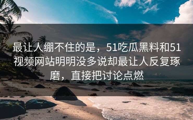 最让人绷不住的是，51吃瓜黑料和51视频网站明明没多说却最让人反复琢磨，直接把讨论点燃