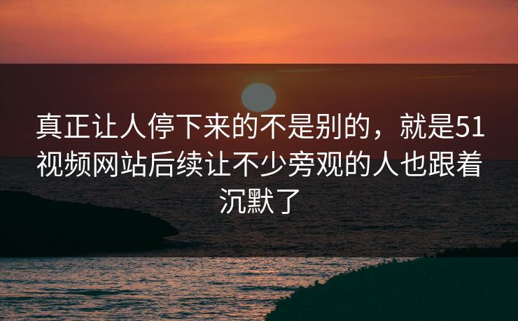 真正让人停下来的不是别的,就是51视频网站后续让不少旁观的人也跟着沉默了 真正让人停下来的不是别的,就是51视频网站后续让不少旁观的人也跟着沉默了