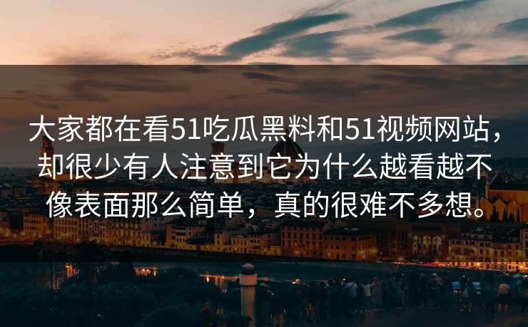 大家都在看51吃瓜黑料和51视频网站,却很少有人注意到它为什么越看越不像表面那么简单,真的很难不多想。 大家都在看51吃瓜黑料和51视频网站,却很少有人注意到它为什么越看越不像表面那么简单,真的很难不多想。