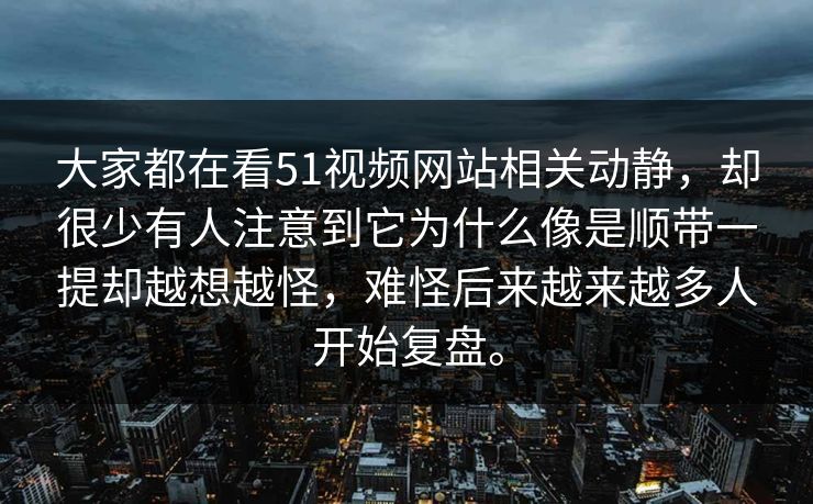 大家都在看51视频网站相关动静,却很少有人注意到它为什么像是顺带一提却越想越怪,难怪后来越来越多人开始复盘。 大家都在看51视频网站相关动静,却很少有人注意到它为什么像是顺带一提却越想越怪,难怪后来越来越多人开始复盘。