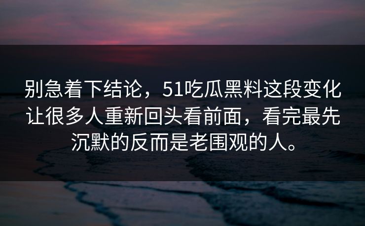 别急着下结论,51吃瓜黑料这段变化让很多人重新回头看前面,看完最先沉默的反而是老围观的人。 别急着下结论,51吃瓜黑料这段变化让很多人重新回头看前面,看完最先沉默的反而是老围观的人。