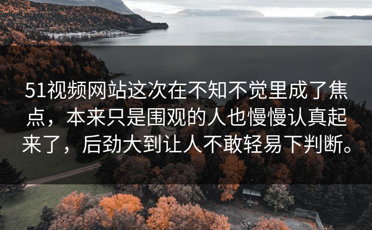 51视频网站这次在不知不觉里成了焦点，本来只是围观的人也慢慢认真起来了，后劲大到让人不敢轻易下判断。