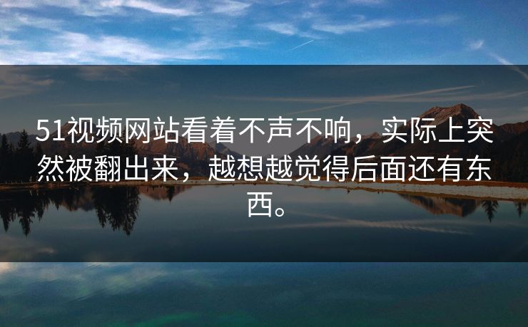 51视频网站看着不声不响，实际上突然被翻出来，越想越觉得后面还有东西。