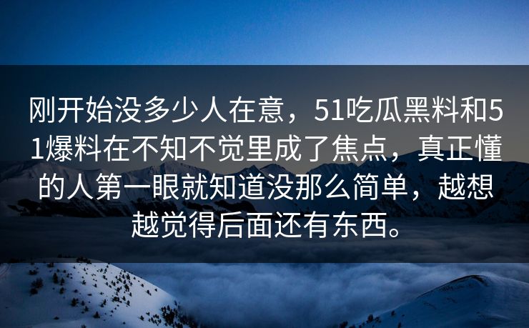 刚开始没多少人在意,51吃瓜黑料和51爆料在不知不觉里成了焦点,真正懂的人第一眼就知道没那么简单,越想越觉得后面还有东西。 刚开始没多少人在意,51吃瓜黑料和51爆料在不知不觉里成了焦点,真正懂的人第一眼就知道没那么简单,越想越觉得后面还有东西。
