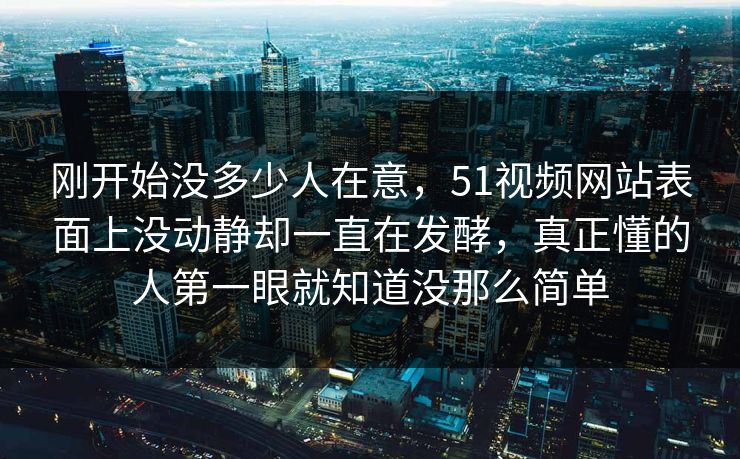 刚开始没多少人在意,51视频网站表面上没动静却一直在发酵,真正懂的人第一眼就知道没那么简单 刚开始没多少人在意,51视频网站表面上没动静却一直在发酵,真正懂的人第一眼就知道没那么简单