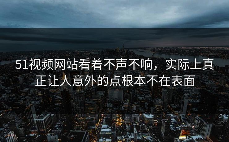 51视频网站看着不声不响,实际上真正让人意外的点根本不在表面 51视频网站看着不声不响,实际上真正让人意外的点根本不在表面