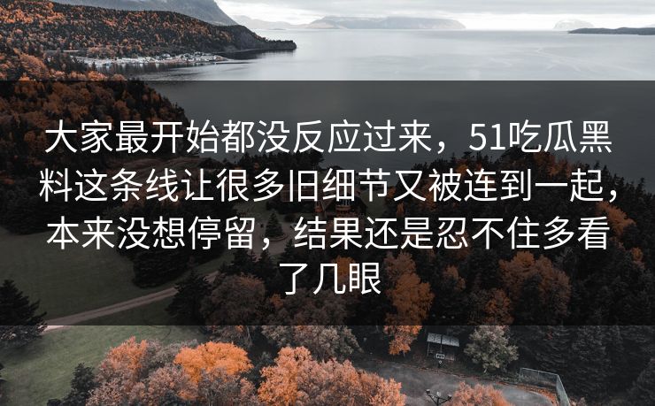 大家最开始都没反应过来,51吃瓜黑料这条线让很多旧细节又被连到一起,本来没想停留,结果还是忍不住多看了几眼 大家最开始都没反应过来,51吃瓜黑料这条线让很多旧细节又被连到一起,本来没想停留,结果还是忍不住多看了几眼
