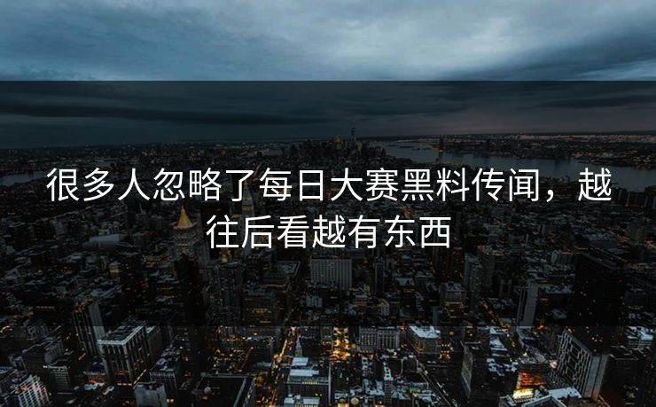 很多人忽略了每日大赛黑料传闻,越往后看越有东西 很多人忽略了每日大赛黑料传闻,越往后看越有东西