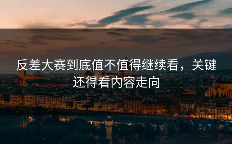 反差大赛到底值不值得继续看,关键还得看内容走向 反差大赛到底值不值得继续看,关键还得看内容走向