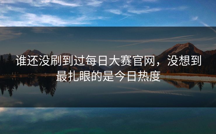 谁还没刷到过每日大赛官网,没想到最扎眼的是今日热度 谁还没刷到过每日大赛官网,没想到最扎眼的是今日热度