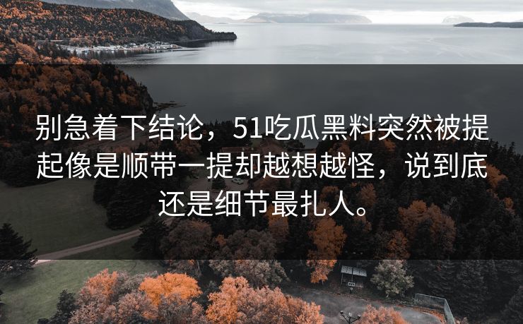 别急着下结论,51吃瓜黑料突然被提起像是顺带一提却越想越怪,说到底还是细节最扎人。 别急着下结论,51吃瓜黑料突然被提起像是顺带一提却越想越怪,说到底还是细节最扎人。