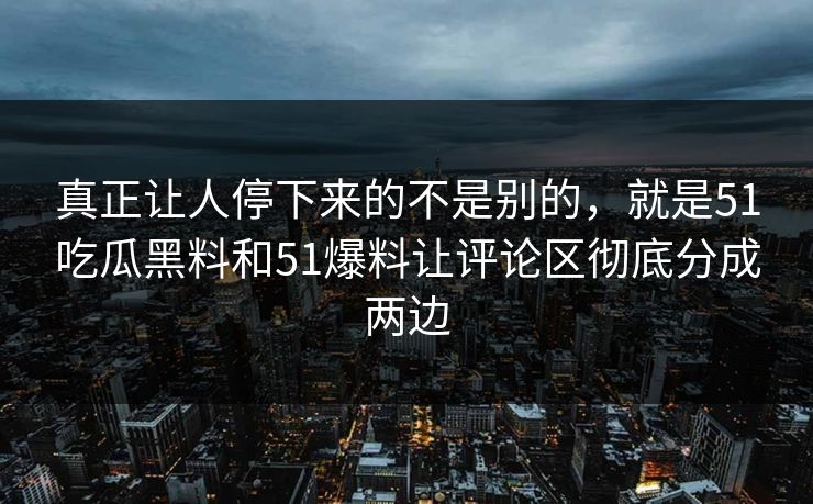 真正让人停下来的不是别的，就是51吃瓜黑料和51爆料让评论区彻底分成两边