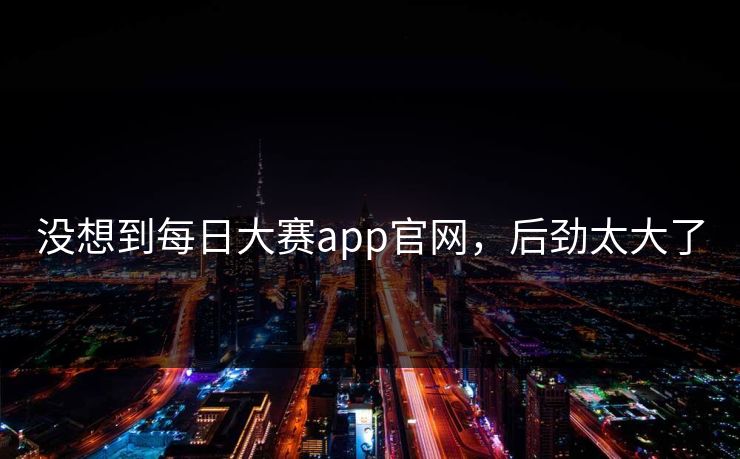 没想到每日大赛app官网，后劲太大了