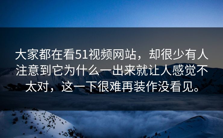 大家都在看51视频网站,却很少有人注意到它为什么一出来就让人感觉不太对,这一下很难再装作没看见。 大家都在看51视频网站,却很少有人注意到它为什么一出来就让人感觉不太对,这一下很难再装作没看见。