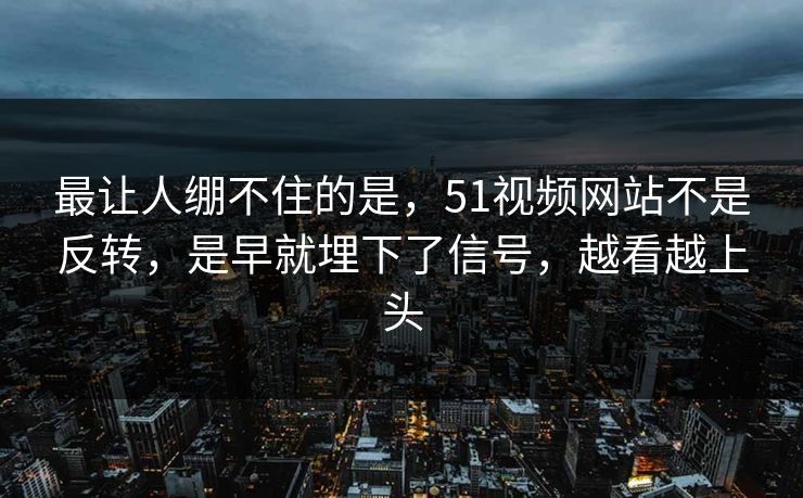 最让人绷不住的是,51视频网站不是反转,是早就埋下了信号,越看越上头 最让人绷不住的是,51视频网站不是反转,是早就埋下了信号,越看越上头