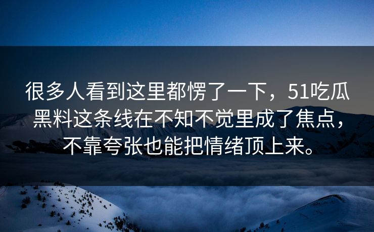很多人看到这里都愣了一下,51吃瓜黑料这条线在不知不觉里成了焦点,不靠夸张也能把情绪顶上来。 很多人看到这里都愣了一下,51吃瓜黑料这条线在不知不觉里成了焦点,不靠夸张也能把情绪顶上来。