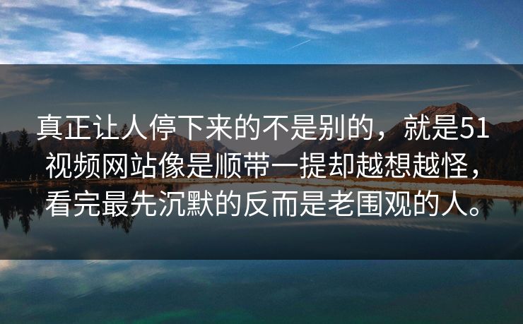 真正让人停下来的不是别的，就是51视频网站像是顺带一提却越想越怪，看完最先沉默的反而是老围观的人。