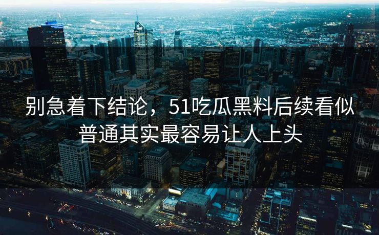 别急着下结论,51吃瓜黑料后续看似普通其实最容易让人上头 别急着下结论,51吃瓜黑料后续看似普通其实最容易让人上头