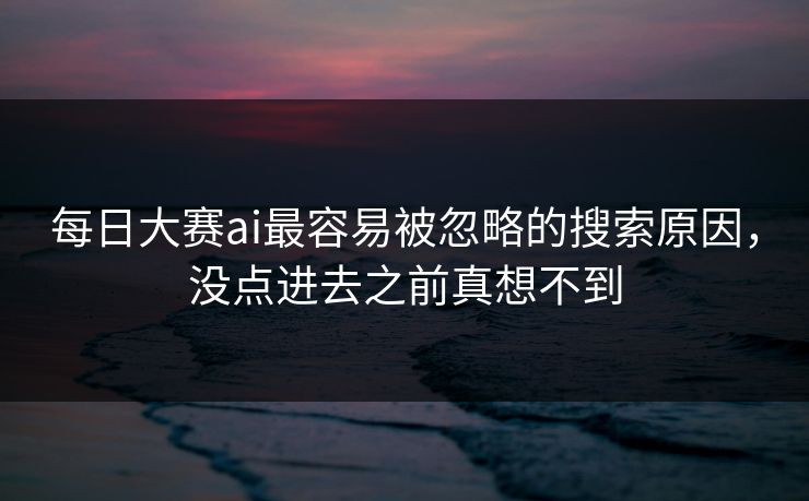 每日大赛ai最容易被忽略的搜索原因,没点进去之前真想不到 每日大赛ai最容易被忽略的搜索原因,没点进去之前真想不到