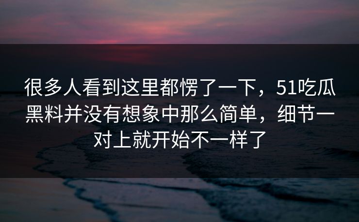 很多人看到这里都愣了一下,51吃瓜黑料并没有想象中那么简单,细节一对上就开始不一样了 很多人看到这里都愣了一下,51吃瓜黑料并没有想象中那么简单,细节一对上就开始不一样了