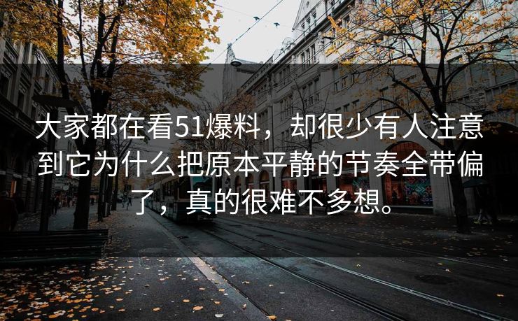 大家都在看51爆料,却很少有人注意到它为什么把原本平静的节奏全带偏了,真的很难不多想。 大家都在看51爆料,却很少有人注意到它为什么把原本平静的节奏全带偏了,真的很难不多想。