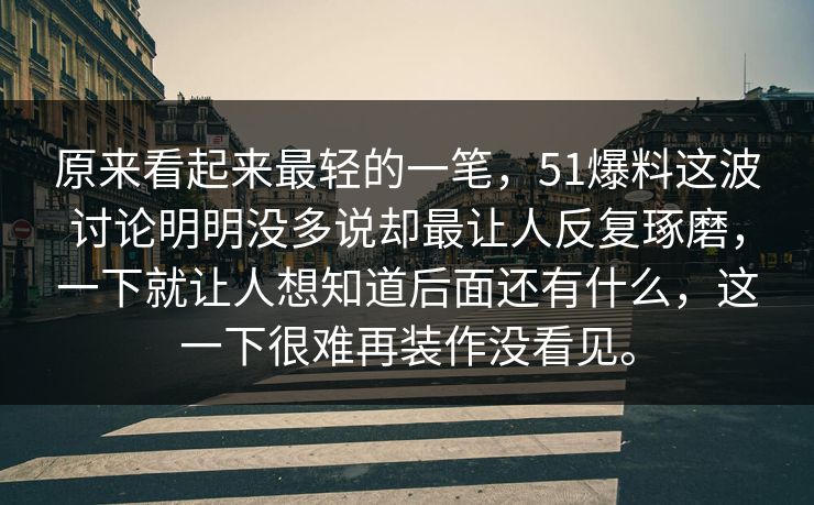 原来看起来最轻的一笔，51爆料这波讨论明明没多说却最让人反复琢磨，一下就让人想知道后面还有什么，这一下很难再装作没看见。