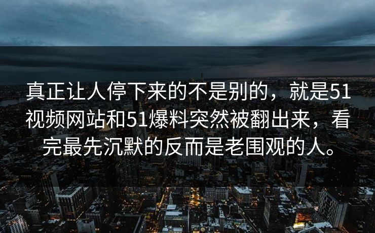 真正让人停下来的不是别的,就是51视频网站和51爆料突然被翻出来,看完最先沉默的反而是老围观的人。 真正让人停下来的不是别的,就是51视频网站和51爆料突然被翻出来,看完最先沉默的反而是老围观的人。