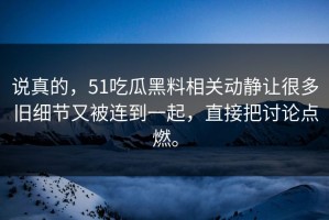 说真的，51吃瓜黑料相关动静让很多旧细节又被连到一起，直接把讨论点燃。