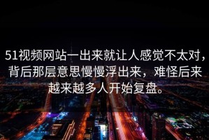 51视频网站一出来就让人感觉不太对，背后那层意思慢慢浮出来，难怪后来越来越多人开始复盘。
