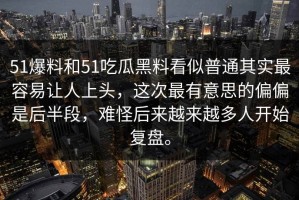 51爆料和51吃瓜黑料看似普通其实最容易让人上头，这次最有意思的偏偏是后半段，难怪后来越来越多人开始复盘。