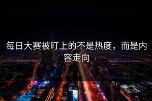 每日大赛被盯上的不是热度，而是内容走向