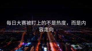 每日大赛被盯上的不是热度，而是内容走向