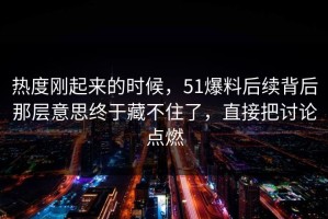 热度刚起来的时候，51爆料后续背后那层意思终于藏不住了，直接把讨论点燃