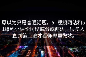 原以为只是普通话题，51视频网站和51爆料让评论区彻底分成两边，很多人直到第二遍才看懂哪里微妙。