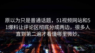 原以为只是普通话题，51视频网站和51爆料让评论区彻底分成两边，很多人直到第二遍才看懂哪里微妙。