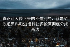 真正让人停下来的不是别的，就是51吃瓜黑料和51爆料让评论区彻底分成两边
