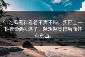 51吃瓜黑料看着不声不响，实际上一下把情绪拉满了，越想越觉得后面还有东西。